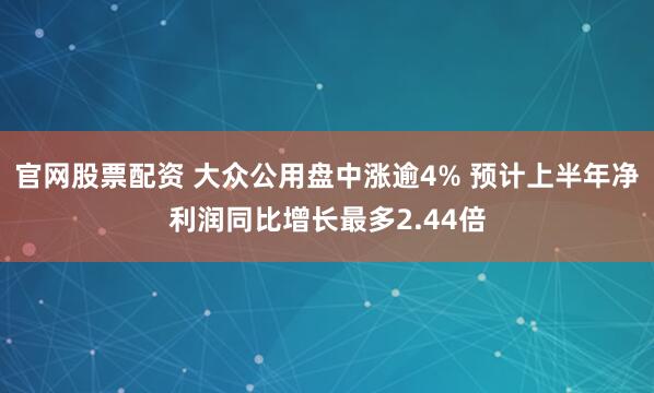 官网股票配资 大众公用盘中涨逾4% 预计上半年净利润同比增长最多2.44倍