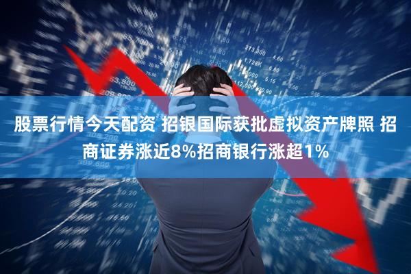 股票行情今天配资 招银国际获批虚拟资产牌照 招商证券涨近8%招商银行涨超1%