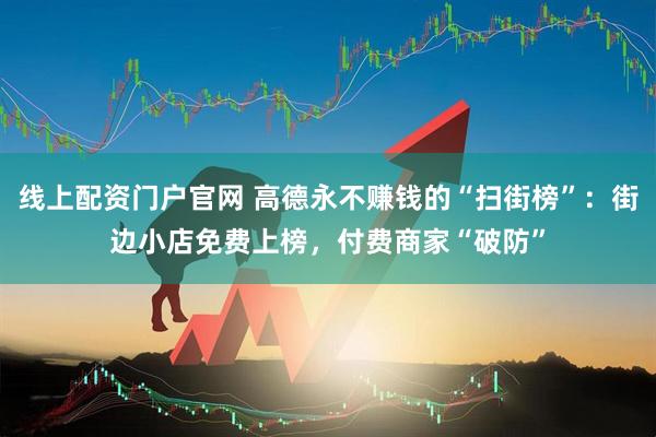 线上配资门户官网 高德永不赚钱的“扫街榜”：街边小店免费上榜，付费商家“破防”