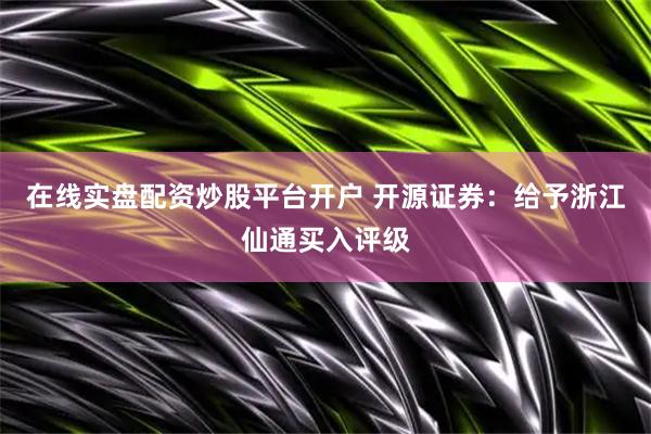 在线实盘配资炒股平台开户 开源证券：给予浙江仙通买入评级
