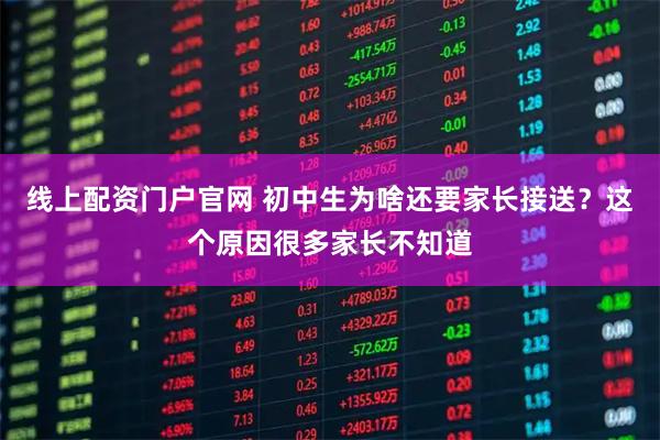 线上配资门户官网 初中生为啥还要家长接送？这个原因很多家长不知道