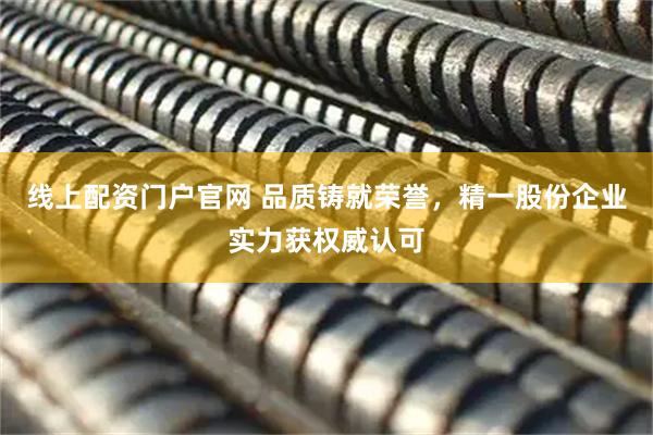 线上配资门户官网 品质铸就荣誉，精一股份企业实力获权威认可
