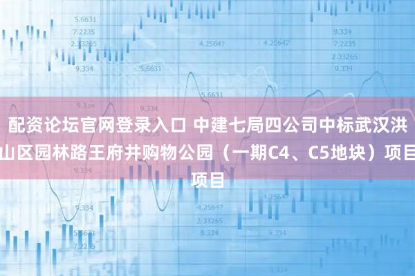 配资论坛官网登录入口 中建七局四公司中标武汉洪山区园林路王府井购物公园（一期C4、C5地块）项目